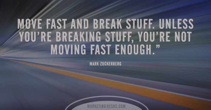 Move fast and break stuff. Unless you're breaking stuff, you're not moving fast enough - Mark Zuckerberg