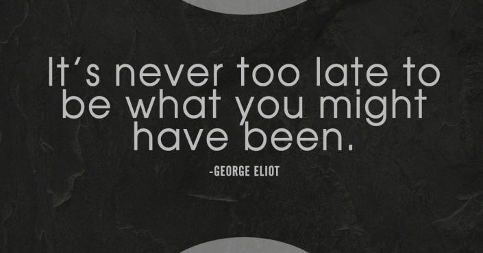 Never too late to be what you might have been - George Eliot